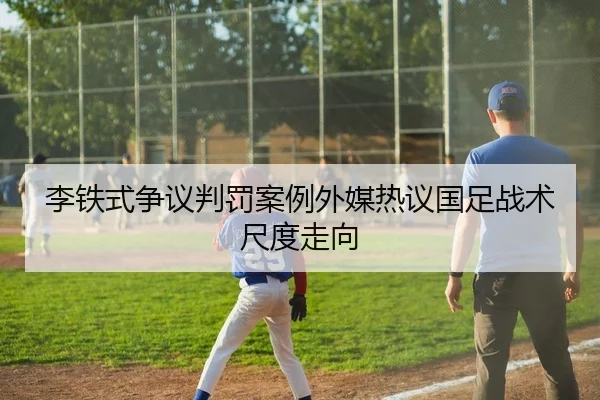 李铁式争议判罚案例外媒热议国足战术尺度走向