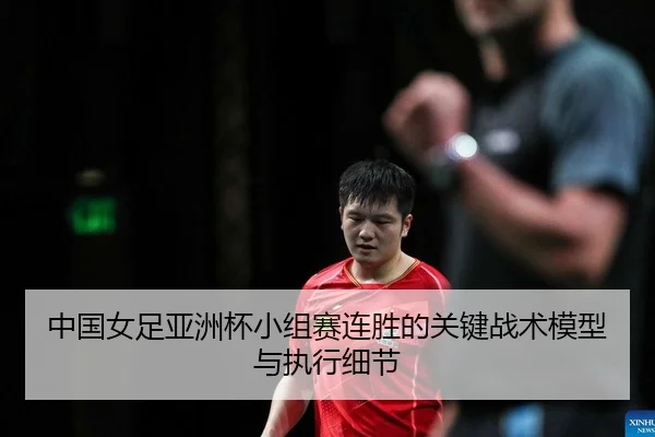 中国女足亚洲杯小组赛连胜的关键战术模型与执行细节